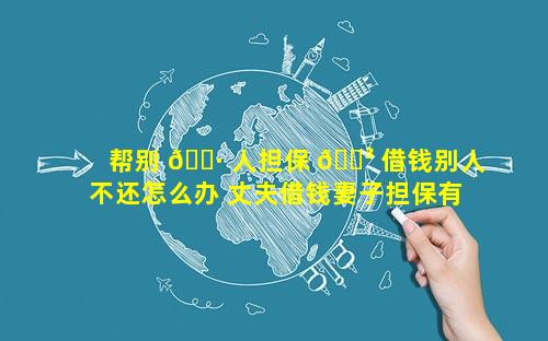帮别 🌷 人担保 🌳 借钱别人不还怎么办 丈夫借钱妻子担保有效吗